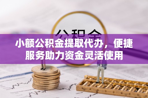 麻城小额公积金提取代办，便捷服务助力资金灵活使用