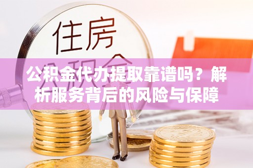 麻城公积金代办提取靠谱吗？解析服务背后的风险与保障