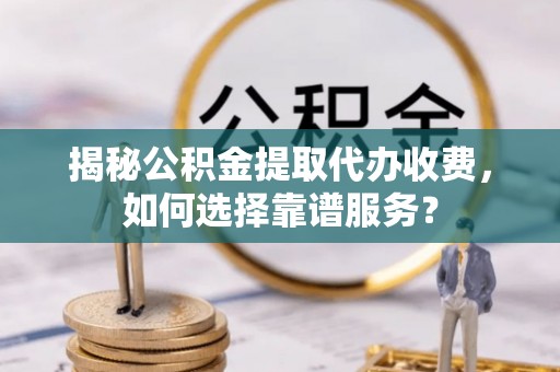麻城揭秘公积金提取代办收费，如何选择靠谱服务？