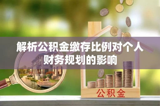 麻城解析公积金缴存比例对个人财务规划的影响