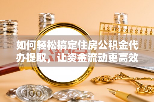 麻城如何轻松搞定住房公积金代办提取，让资金流动更高效
