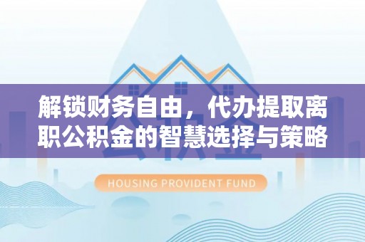 麻城解锁财务自由，代办提取离职公积金的智慧选择与策略