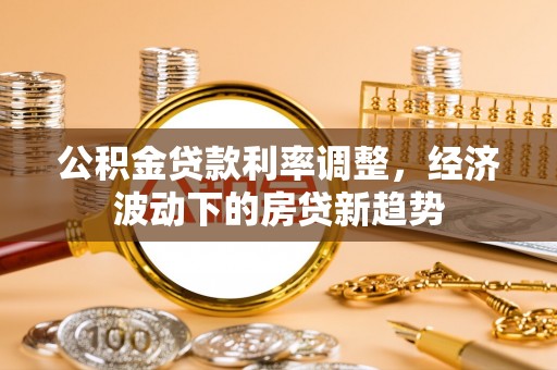 麻城公积金贷款利率调整，经济波动下的房贷新趋势