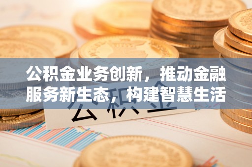 麻城公积金业务创新，推动金融服务新生态，构建智慧生活新未来