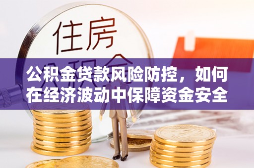 麻城公积金贷款风险防控，如何在经济波动中保障资金安全