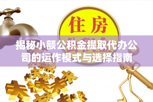 麻城揭秘小额公积金提取代办公司的运作模式与选择指南