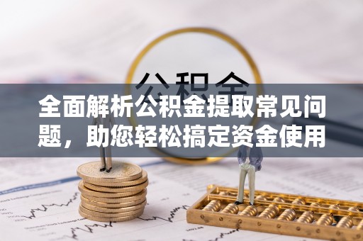 麻城全面解析公积金提取常见问题，助您轻松搞定资金使用