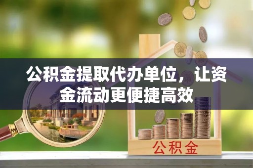 麻城公积金提取代办单位，让资金流动更便捷高效