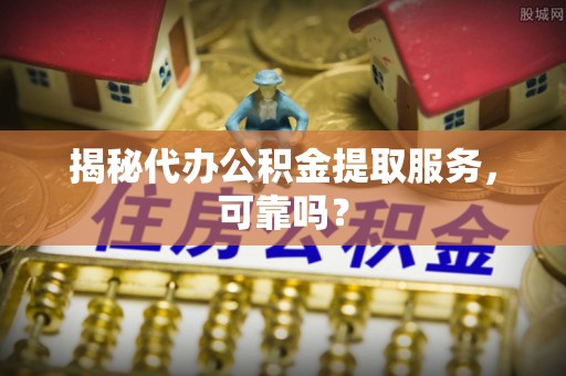 麻城揭秘代办公积金提取服务，可靠吗？