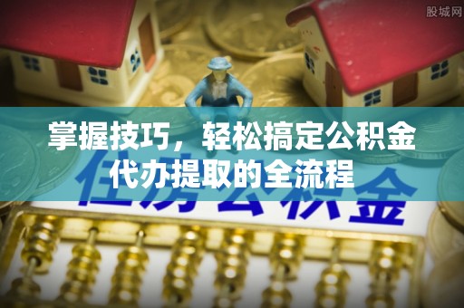麻城掌握技巧，轻松搞定公积金代办提取的全流程