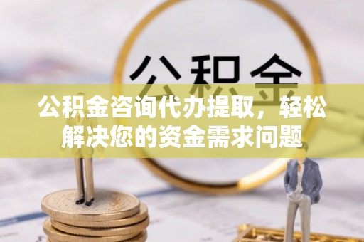 麻城公积金咨询代办提取，轻松解决您的资金需求问题