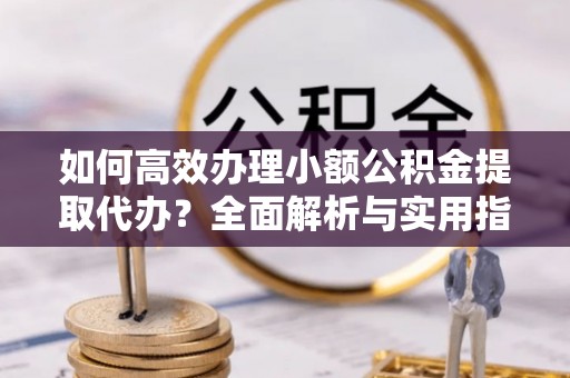 麻城如何高效办理小额公积金提取代办？全面解析与实用指南