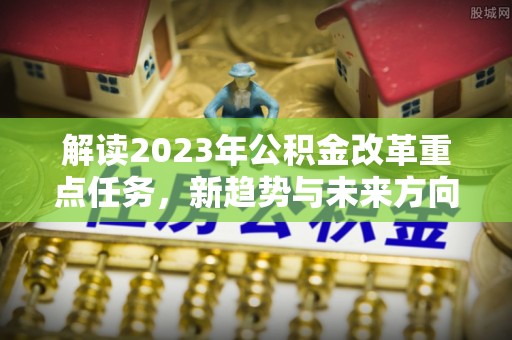 麻城解读2023年公积金改革重点任务，新趋势与未来方向