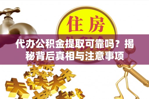 麻城代办公积金提取可靠吗？揭秘背后真相与注意事项