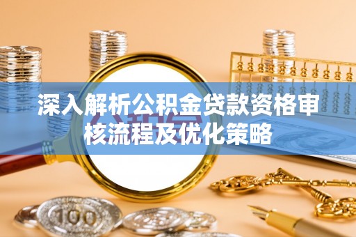 麻城深入解析公积金贷款资格审核流程及优化策略