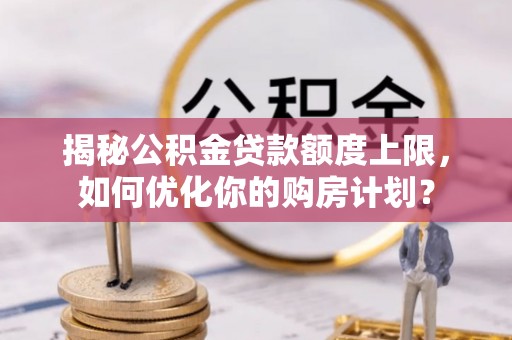 麻城揭秘公积金贷款额度上限，如何优化你的购房计划？