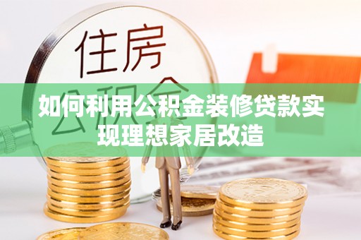 麻城如何利用公积金装修贷款实现理想家居改造