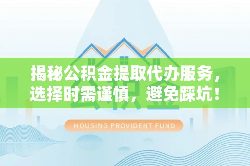 麻城揭秘公积金提取代办服务，选择时需谨慎，避免踩坑！