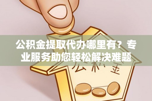 麻城公积金提取代办哪里有？专业服务助您轻松解决难题