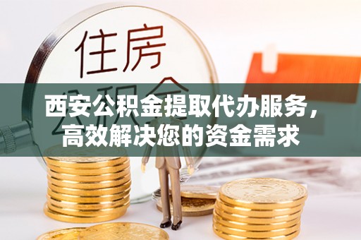 麻城西安公积金提取代办服务，高效解决您的资金需求