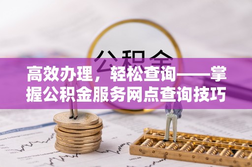 麻城高效办理，轻松查询——掌握公积金服务网点查询技巧