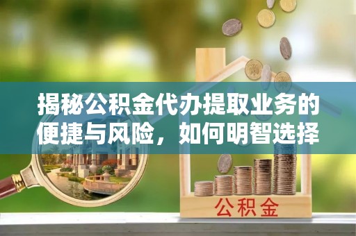 麻城揭秘公积金代办提取业务的便捷与风险，如何明智选择？