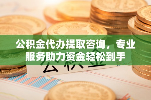 麻城公积金代办提取咨询，专业服务助力资金轻松到手