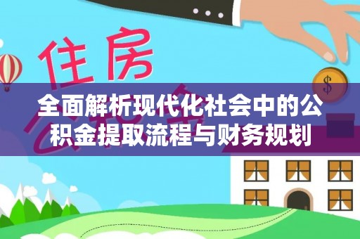 麻城全面解析现代化社会中的公积金提取流程与财务规划