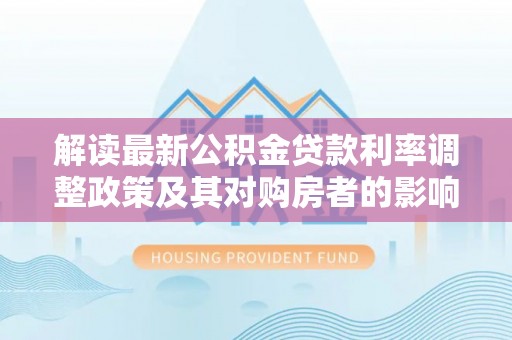 麻城解读最新公积金贷款利率调整政策及其对购房者的影响