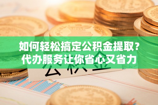 麻城如何轻松搞定公积金提取？代办服务让你省心又省力