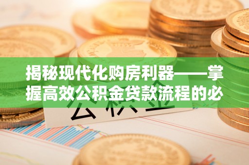 麻城揭秘现代化购房利器——掌握高效公积金贷款流程的必备指南