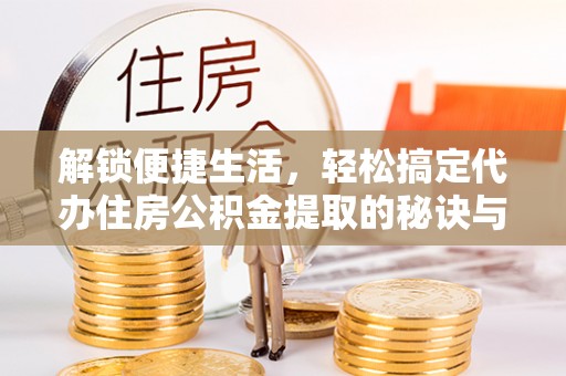 麻城解锁便捷生活，轻松搞定代办住房公积金提取的秘诀与技巧