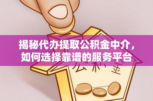 麻城揭秘代办提取公积金中介，如何选择靠谱的服务平台