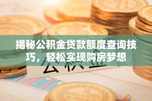 麻城揭秘公积金贷款额度查询技巧，轻松实现购房梦想