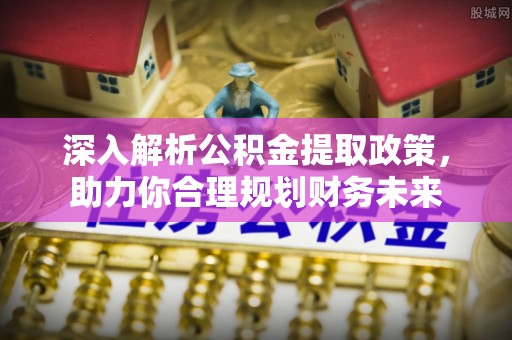 麻城深入解析公积金提取政策，助力你合理规划财务未来