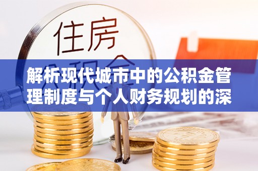 麻城解析现代城市中的公积金管理制度与个人财务规划的深度关联