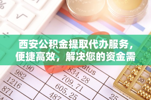 麻城西安公积金提取代办服务，便捷高效，解决您的资金需求