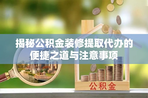 麻城揭秘公积金装修提取代办的便捷之道与注意事项