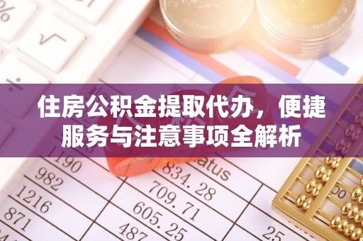 麻城住房公积金提取代办，便捷服务与注意事项全解析