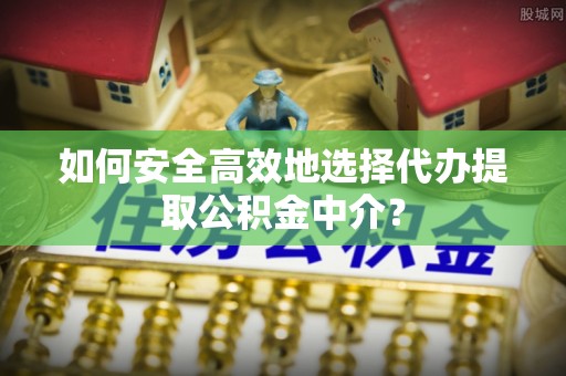 麻城如何安全高效地选择代办提取公积金中介？