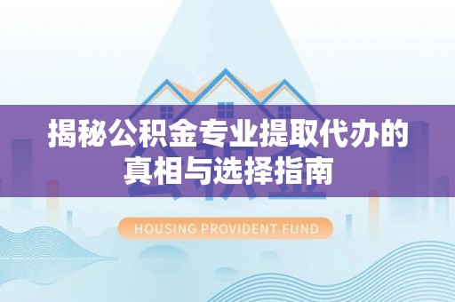 麻城揭秘公积金专业提取代办的真相与选择指南