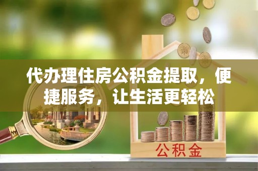 麻城代办理住房公积金提取，便捷服务，让生活更轻松