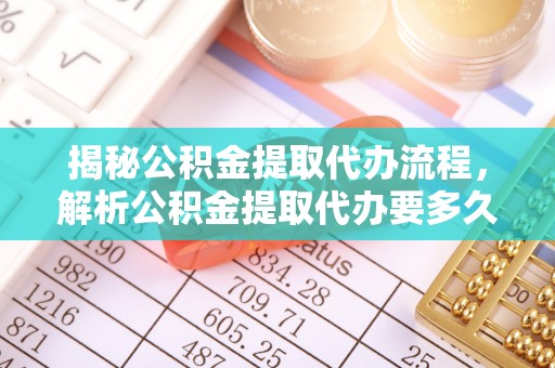 麻城揭秘公积金提取代办流程，解析公积金提取代办要多久的真相