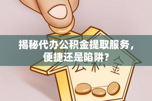 麻城揭秘代办公积金提取服务，便捷还是陷阱？