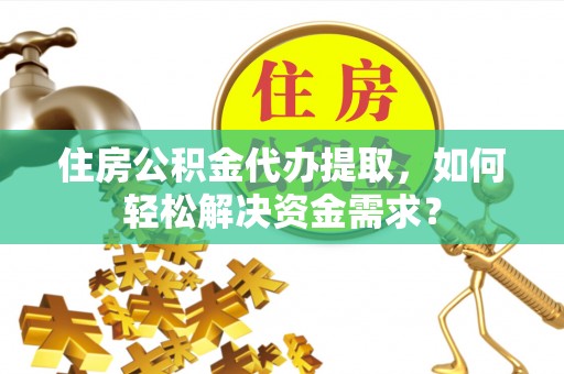 麻城住房公积金代办提取，如何轻松解决资金需求？
