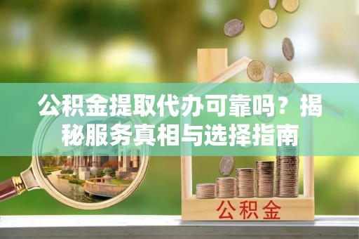 麻城公积金提取代办可靠吗？揭秘服务真相与选择指南