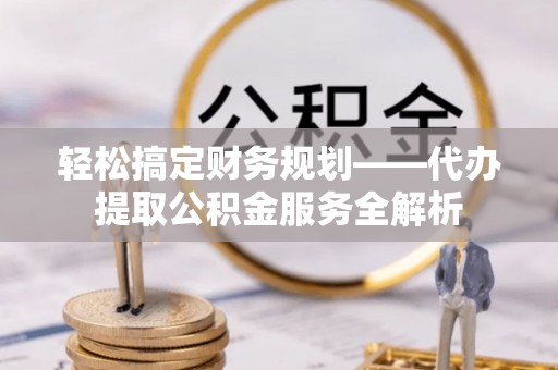 麻城轻松搞定财务规划——代办提取公积金服务全解析