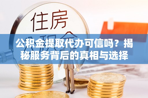 麻城公积金提取代办可信吗？揭秘服务背后的真相与选择