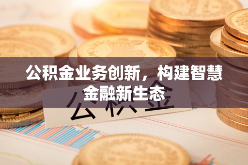 麻城公积金业务创新，构建智慧金融新生态