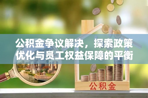 麻城公积金争议解决，探索政策优化与员工权益保障的平衡点